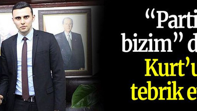 “Parti bizim” dedi Kurt’u tebrik etti
